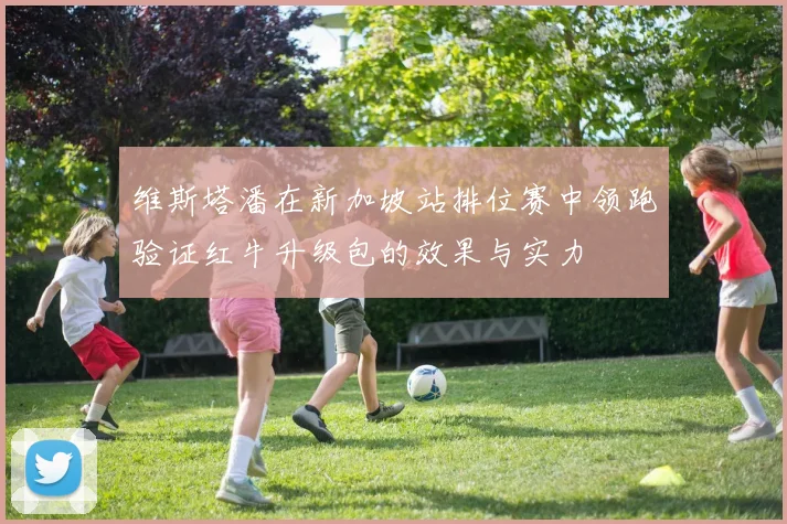 维斯塔潘在新加坡站排位赛中领跑验证红牛升级包的效果与实力