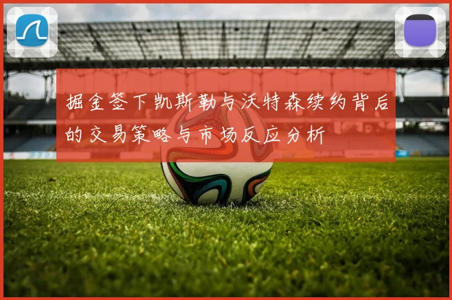 掘金签下凯斯勒与沃特森续约背后的交易策略与市场反应分析