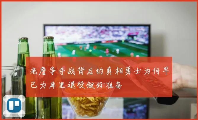 老詹争夺战背后的真相勇士为何早已为库里退役做好准备