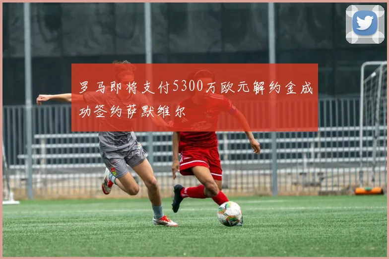 罗马即将支付5300万欧元解约金成功签约萨默维尔